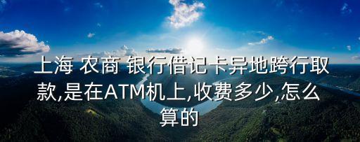  上海 農(nóng)商 銀行借記卡異地跨行取款,是在ATM機(jī)上,收費(fèi)多少,怎么算的