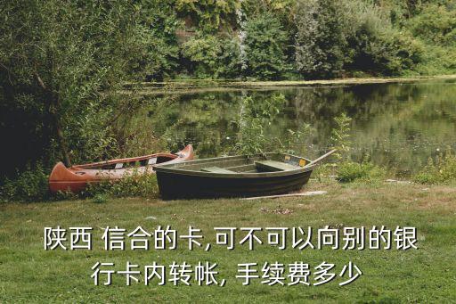  陜西 信合的卡,可不可以向別的銀行卡內(nèi)轉(zhuǎn)帳, 手續(xù)費多少