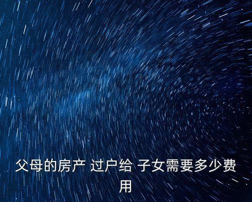 父母的房產(chǎn) 過(guò)戶(hù)給 子女需要多少費(fèi)用