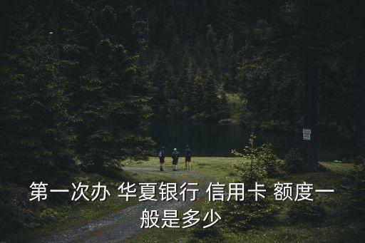 第一次辦 華夏銀行 信用卡 額度一般是多少