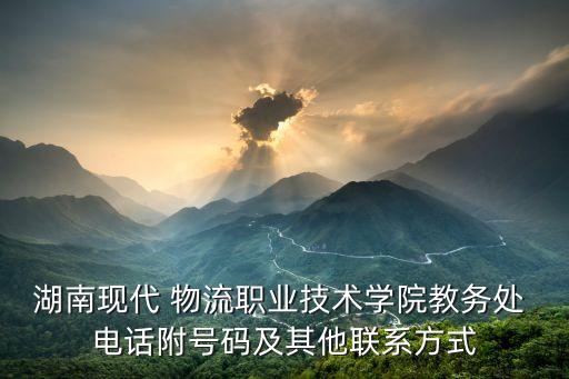 湖南現(xiàn)代 物流職業(yè)技術(shù)學(xué)院教務(wù)處 電話附號(hào)碼及其他聯(lián)系方式