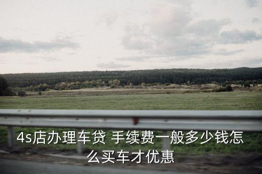4s店辦理車貸 手續(xù)費一般多少錢怎么買車才優(yōu)惠