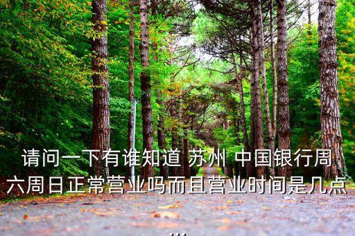請問一下有誰知道 蘇州 中國銀行周六周日正常營業(yè)嗎而且營業(yè)時(shí)間是幾點(diǎn)...
