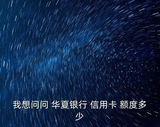 華夏信用金卡最高額度是多少錢,工商銀行信用金卡最高額度
