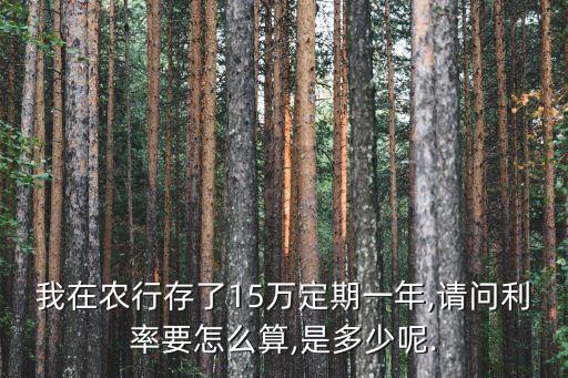 我在農(nóng)行存了15萬定期一年,請(qǐng)問利率要怎么算,是多少呢.