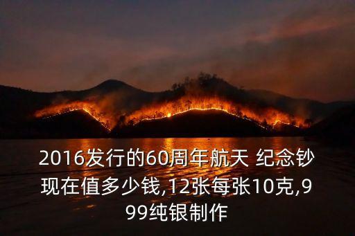 2016發(fā)行的60周年航天 紀念鈔現(xiàn)在值多少錢,12張每張10克,999純銀制作