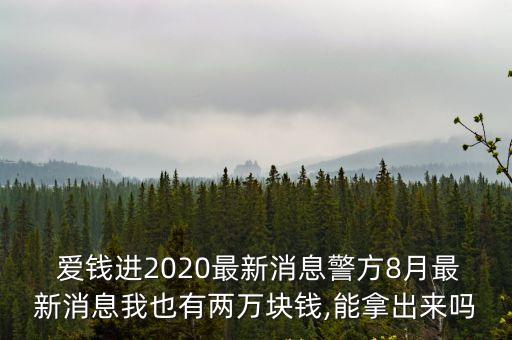  愛(ài)錢(qián)進(jìn)2020最新消息警方8月最新消息我也有兩萬(wàn)塊錢(qián),能拿出來(lái)嗎