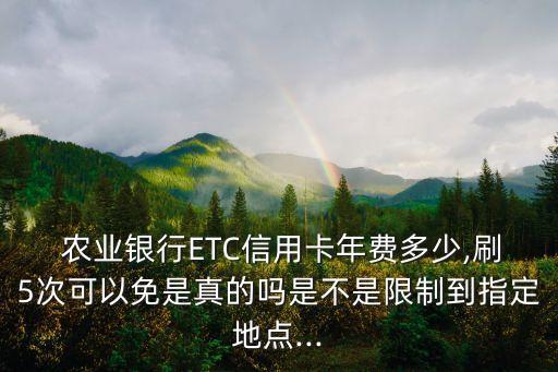  農(nóng)業(yè)銀行ETC信用卡年費多少,刷5次可以免是真的嗎是不是限制到指定地點...