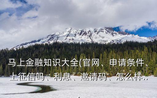 馬上金融知識(shí)大全(官網(wǎng)、申請(qǐng)條件、上征信嗎、利息、邀請(qǐng)碼、怎么樣...
