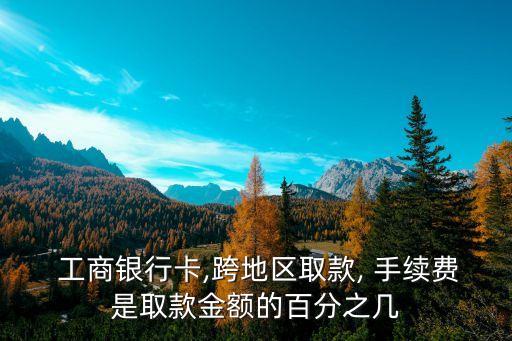  工商銀行卡,跨地區(qū)取款, 手續(xù)費(fèi)是取款金額的百分之幾