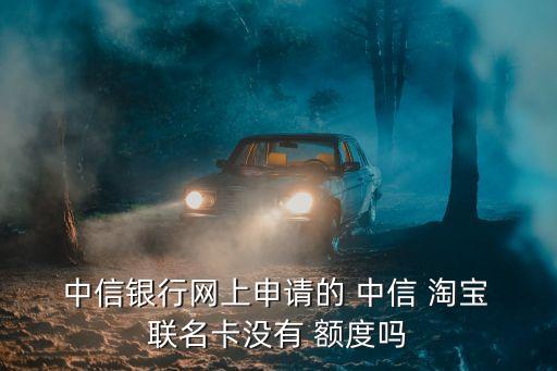  中信銀行網(wǎng)上申請(qǐng)的 中信 淘寶 聯(lián)名卡沒(méi)有 額度嗎