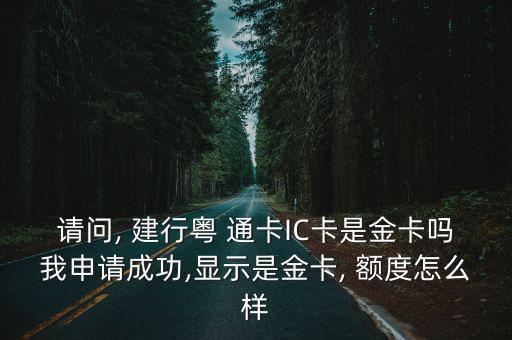請(qǐng)問(wèn), 建行粵 通卡IC卡是金卡嗎我申請(qǐng)成功,顯示是金卡, 額度怎么樣