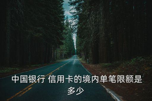  中國銀行 信用卡的境內(nèi)單筆限額是多少