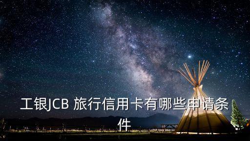 jcb旅行最低額度是多少,中國工商銀行jcb旅行卡額度
