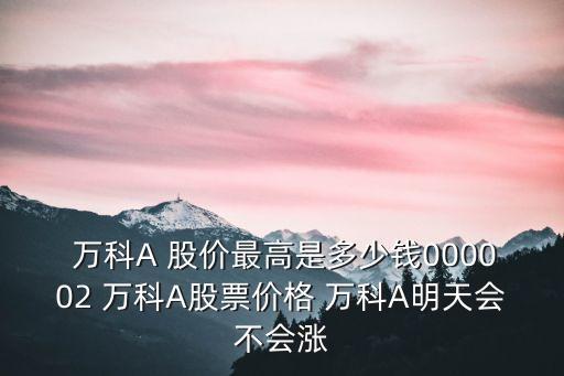  萬科A 股價最高是多少錢000002 萬科A股票價格 萬科A明天會不會漲