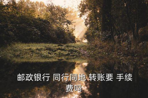 郵政儲(chǔ)蓄卡同行轉(zhuǎn)賬手續(xù)費(fèi)多少,信合往郵政儲(chǔ)蓄卡上轉(zhuǎn)賬要手續(xù)費(fèi)嗎