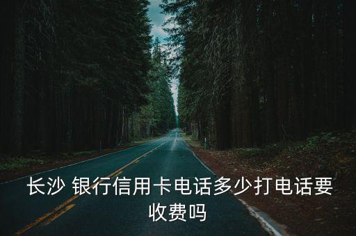 長沙 銀行信用卡電話多少打電話要收費嗎