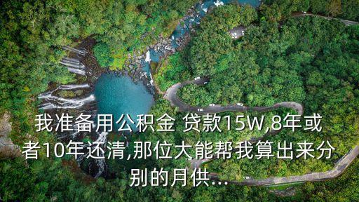 我準(zhǔn)備用公積金 貸款15W,8年或者10年還清,那位大能幫我算出來分別的月供...