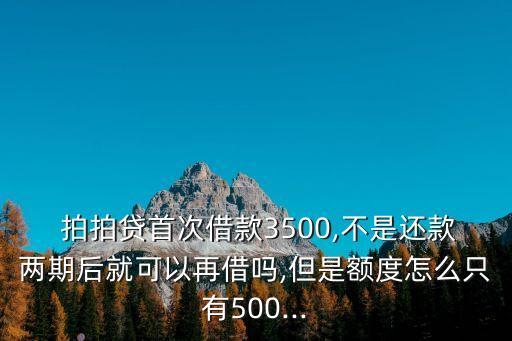  拍拍貸首次借款3500,不是還款兩期后就可以再借嗎,但是額度怎么只有500...