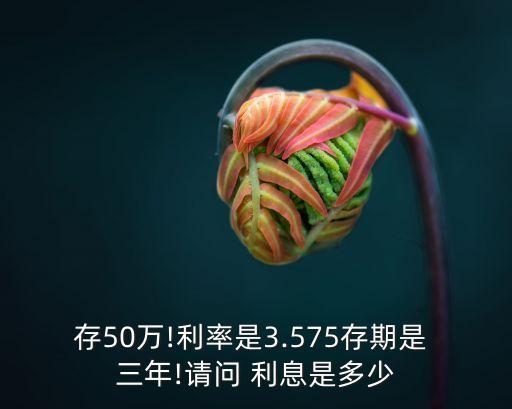 存50萬!利率是3.575存期是 三年!請(qǐng)問 利息是多少
