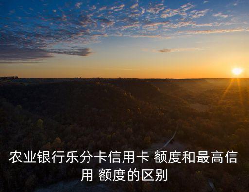 農(nóng)業(yè)銀行樂分卡信用卡 額度和最高信用 額度的區(qū)別
