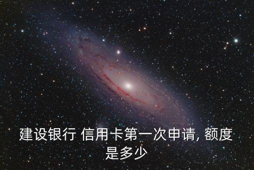 建設(shè)銀行 信用卡第一次申請, 額度是多少