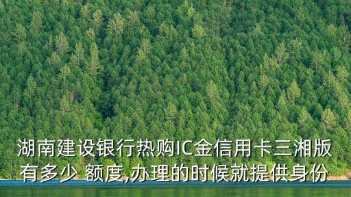 湖南建設(shè)銀行熱購IC金信用卡三湘版有多少 額度,辦理的時(shí)候就提供身份