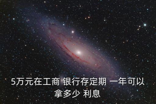 5萬元在工商 銀行存定期 一年可以拿多少 利息