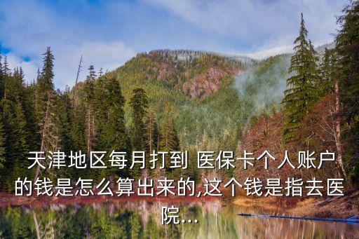  天津地區(qū)每月打到 醫(yī)保卡個(gè)人賬戶的錢是怎么算出來(lái)的,這個(gè)錢是指去醫(yī)院...