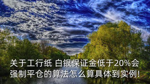 關(guān)于工行紙 白銀保證金低于20%會(huì)強(qiáng)制平倉(cāng)的算法怎么算具體到實(shí)例!