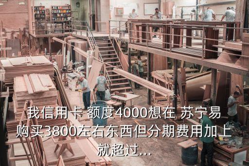 我信用卡 額度4000想在 蘇寧易購(gòu)買(mǎi)3800左右東西但分期費(fèi)用加上就超過(guò)...