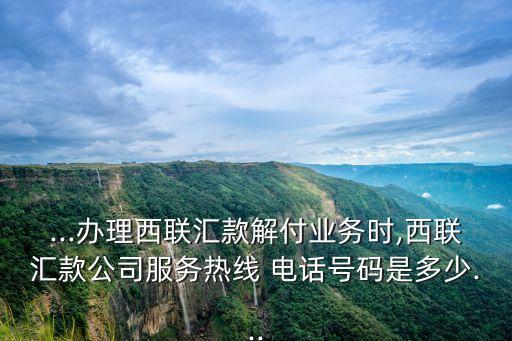 ...辦理西聯(lián)匯款解付業(yè)務時,西聯(lián)匯款公司服務熱線 電話號碼是多少...