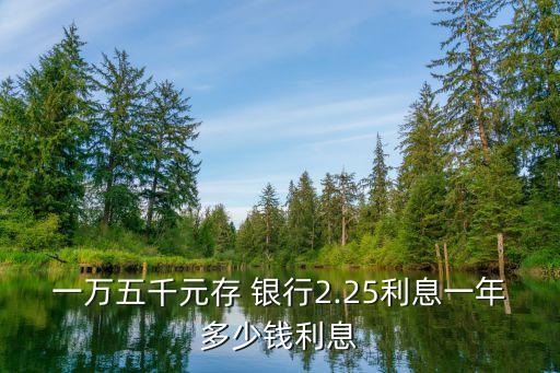 一萬五千元存 銀行2.25利息一年多少錢利息