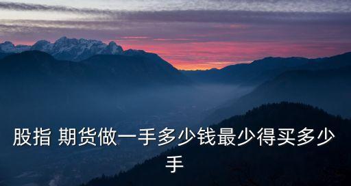 股指 期貨做一手多少錢最少得買多少手