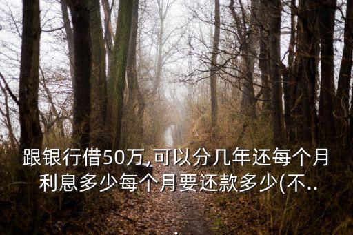 跟銀行借50萬(wàn),可以分幾年還每個(gè)月 利息多少每個(gè)月要還款多少(不...