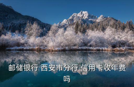 郵儲銀行 西安市分行 信用卡收年費(fèi)嗎