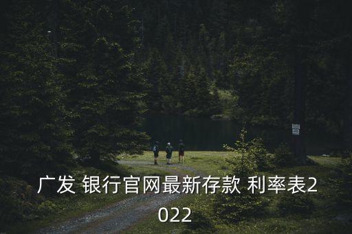  廣發(fā) 銀行官網(wǎng)最新存款 利率表2022