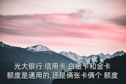  光大銀行 信用卡 白金卡和金卡 額度是通用的,還是倆張卡倆個 額度