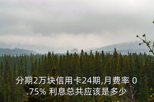 分期2萬塊信用卡24期,月費(fèi)率 0.75% 利息總共應(yīng)該是多少