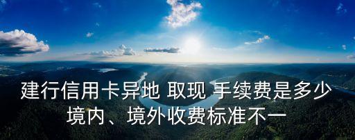 建行信用卡異地 取現(xiàn) 手續(xù)費(fèi)是多少境內(nèi)、境外收費(fèi)標(biāo)準(zhǔn)不一