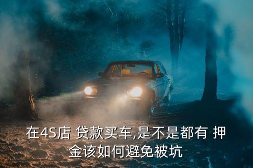 在4S店 貸款買(mǎi)車(chē),是不是都有 押金該如何避免被坑