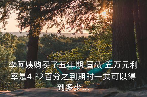 李阿姨購買了五年期 國債 五萬元利率是4.32百分之到期時(shí)一共可以得到多少...