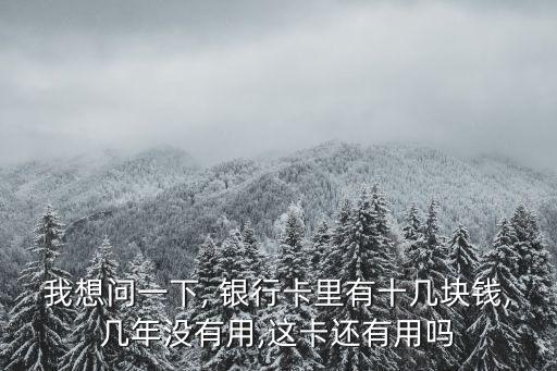 我想問一下, 銀行卡里有十幾塊錢,幾年沒有用,這卡還有用嗎
