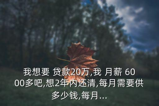 我想要 貸款20萬(wàn),我 月薪 6000多吧,想2年內(nèi)還清,每月需要供多少錢(qián),每月...