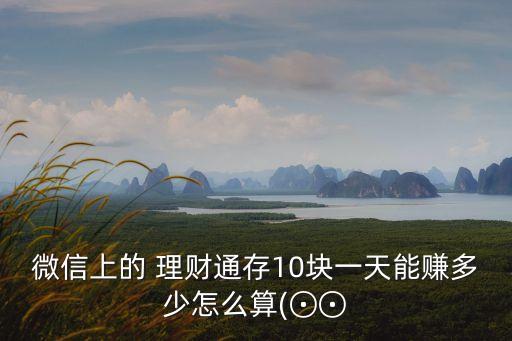 微信上的 理財通存10塊一天能賺多少怎么算(⊙⊙