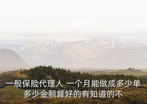 一般保險(xiǎn)代理人 一個(gè)月能做成多少單多少金額算好的有知道的不