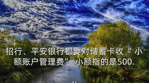 招行、平安銀行都要對儲蓄卡收“ 小額賬戶管理費(fèi)” 小額指的是500...