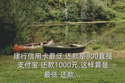  建行信用卡最低 還款是800直接 支付寶 還款1000元,這樣算是最低 還款...