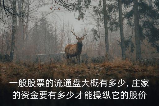 一般股票的流通盤大概有多少, 莊家的資金要有多少才能操縱它的股價(jià)