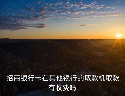  招商銀行卡在其他銀行的取款機(jī)取款有收費(fèi)嗎